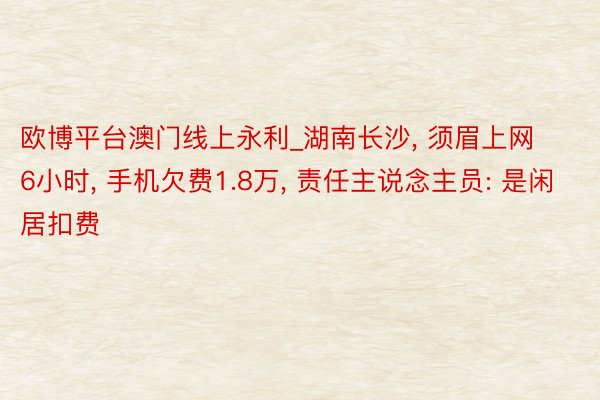 欧博平台澳门线上永利_湖南长沙, 须眉上网6小时, 手机欠费1.8万, 责任主说念主员: 是闲居扣费