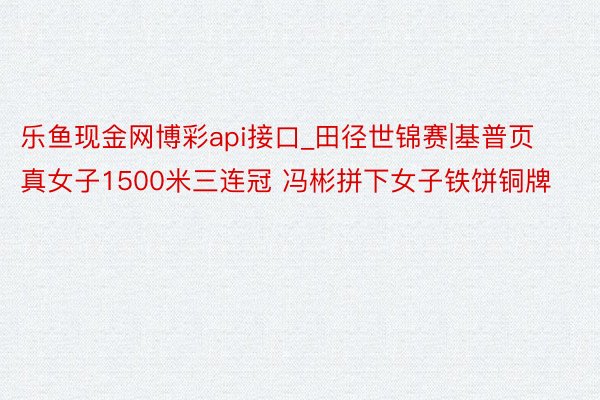 乐鱼现金网博彩api接口_田径世锦赛|基普页真女子1500米三连冠 冯彬拼下女子铁饼铜牌