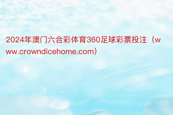 2024年澳门六合彩体育360足球彩票投注（www.crowndicehome.com）