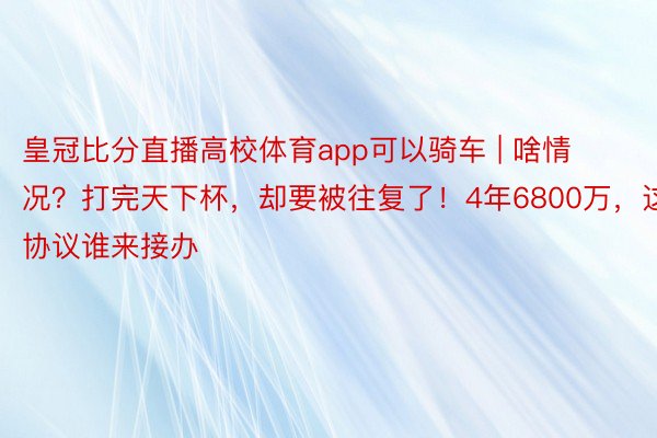 皇冠比分直播高校体育app可以骑车 | 啥情况？打完天下杯，却要被往复了！4年6800万，这协议谁来接办