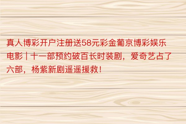 真人博彩开户注册送58元彩金葡京博彩娱乐电影 | 十一部预约破百长时装剧，爱奇艺占了六部，杨紫新剧遥遥援救！