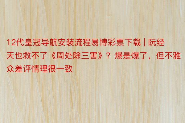 12代皇冠导航安装流程易博彩票下载 | 阮经天也救不了《周处除三害》？爆是爆了，但不雅众差评情理很一致