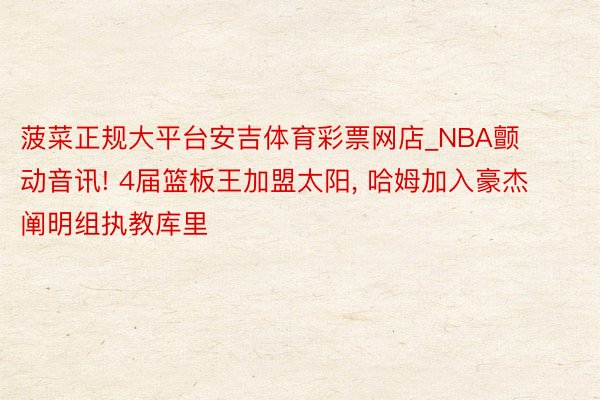 菠菜正规大平台安吉体育彩票网店_NBA颤动音讯! 4届篮板王加盟太阳, 哈姆加入豪杰阐明组执教库里