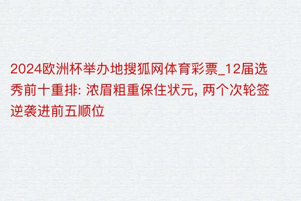 2024欧洲杯举办地搜狐网体育彩票_12届选秀前十重排: 浓眉粗重保住状元, 两个次轮签逆袭进前五顺位