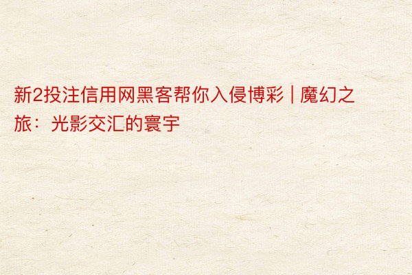 新2投注信用网黑客帮你入侵博彩 | 魔幻之旅：光影交汇的寰宇
