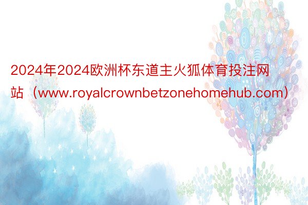 2024年2024欧洲杯东道主火狐体育投注网站（www.royalcrownbetzonehomehub.com）
