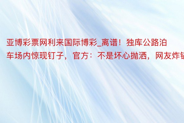 亚博彩票网利来国际博彩_离谱！独库公路泊车场内惊现钉子，官方：不是坏心抛洒，网友炸锅