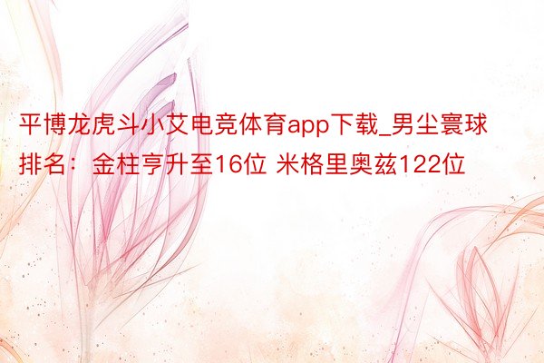 平博龙虎斗小艾电竞体育app下载_男尘寰球排名：金柱亨升至16位 米格里奥兹122位
