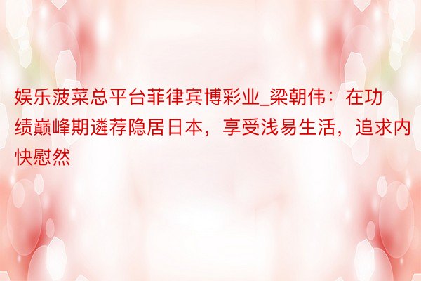 娱乐菠菜总平台菲律宾博彩业_梁朝伟：在功绩巅峰期遴荐隐居日本，享受浅易生活，追求内快慰然