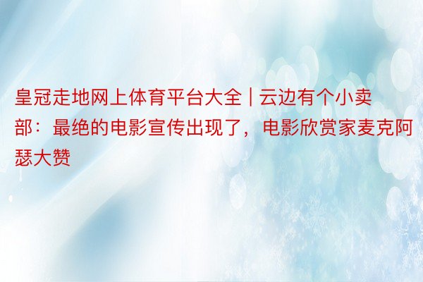 皇冠走地网上体育平台大全 | 云边有个小卖部：最绝的电影宣传出现了，电影欣赏家麦克阿瑟大赞