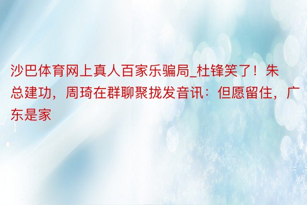 沙巴体育网上真人百家乐骗局_杜锋笑了！朱总建功，周琦在群聊聚拢发音讯：但愿留住，广东是家