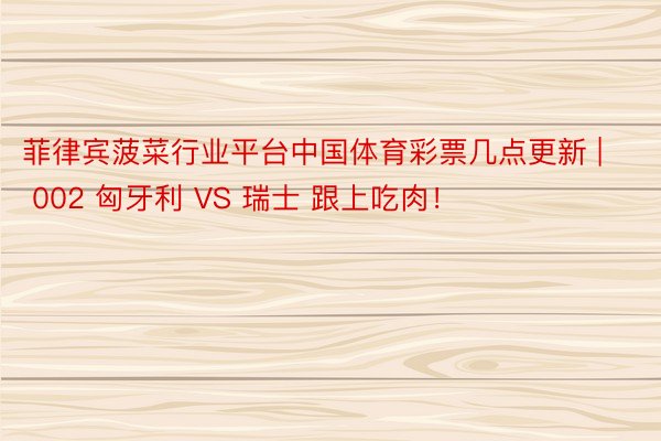 菲律宾菠菜行业平台中国体育彩票几点更新 | 002 匈牙利 VS 瑞士 跟上吃肉！