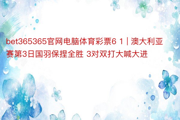 bet365365官网电脑体育彩票6 1 | 澳大利亚赛第3日国羽保捏全胜 3对双打大喊大进