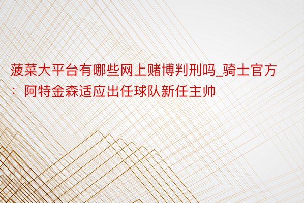 菠菜大平台有哪些网上赌博判刑吗_骑士官方：阿特金森适应出任球队新任主帅