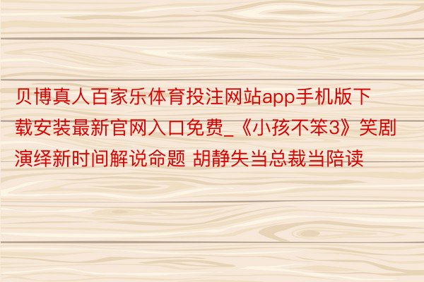 贝博真人百家乐体育投注网站app手机版下载安装最新官网入口免费_《小孩不笨3》笑剧演绎新时间解说命题 胡静失当总裁当陪读