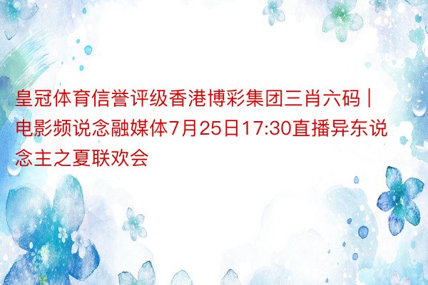 皇冠体育信誉评级香港博彩集团三肖六码 | 电影频说念融媒体7月25日17:30直播异东说念主之夏联欢会