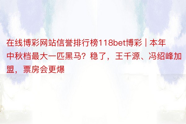 在线博彩网站信誉排行榜118bet博彩 | 本年中秋档最大一匹黑马？稳了，王千源、冯绍峰加盟，票房会更爆