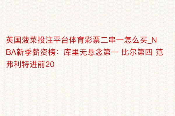 英国菠菜投注平台体育彩票二串一怎么买_NBA新季薪资榜：库里无悬念第一 比尔第四 范弗利特进前20