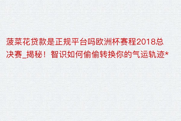 菠菜花贷款是正规平台吗欧洲杯赛程2018总决赛_揭秘！智识如何偷偷转换你的气运轨迹*
