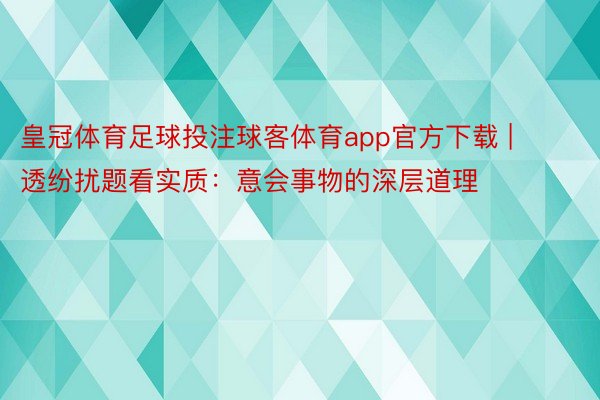皇冠体育足球投注球客体育app官方下载 | 透纷扰题看实质：意会事物的深层道理