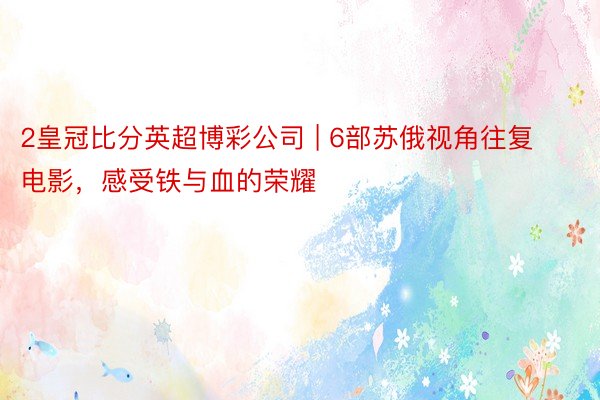 2皇冠比分英超博彩公司 | 6部苏俄视角往复电影，感受铁与血的荣耀
