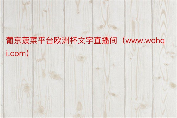 葡京菠菜平台欧洲杯文字直播间（www.wohqi.com）