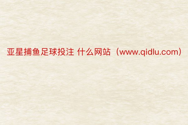 亚星捕鱼足球投注 什么网站（www.qidlu.com）