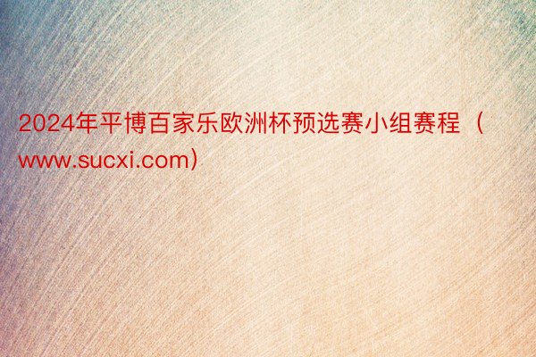 2024年平博百家乐欧洲杯预选赛小组赛程（www.sucxi.com）