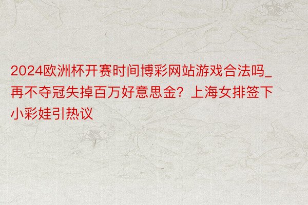 2024欧洲杯开赛时间博彩网站游戏合法吗_再不夺冠失掉百万好意思金？上海女排签下小彩娃引热议