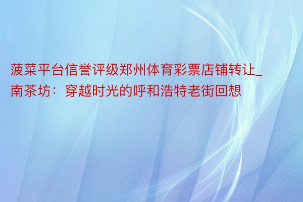 菠菜平台信誉评级郑州体育彩票店铺转让_南茶坊：穿越时光的呼和浩特老街回想