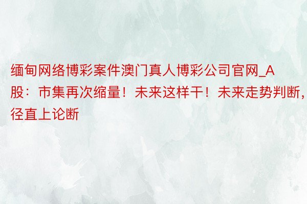 缅甸网络博彩案件澳门真人博彩公司官网_A股：市集再次缩量！未来这样干！未来走势判断，径直上论断