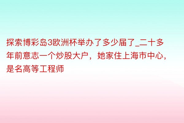 探索博彩岛3欧洲杯举办了多少届了_二十多年前意志一个炒股大户，她家住上海市中心，是名高等工程师