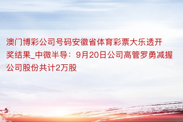 澳门博彩公司号码安徽省体育彩票大乐透开奖结果_中微半导：9月20日公司高管罗勇减握公司股份共计2万股
