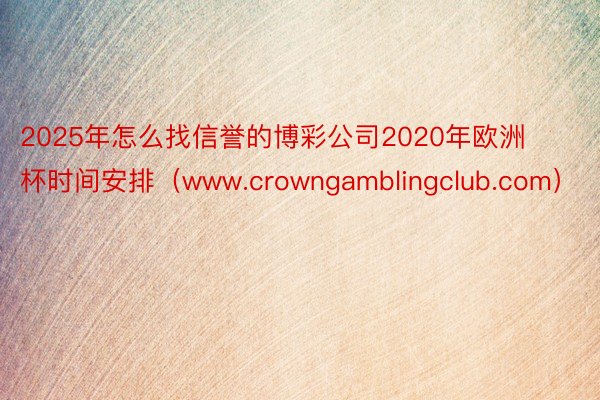 2025年怎么找信誉的博彩公司2020年欧洲杯时间安排（www.crowngamblingclub.com）