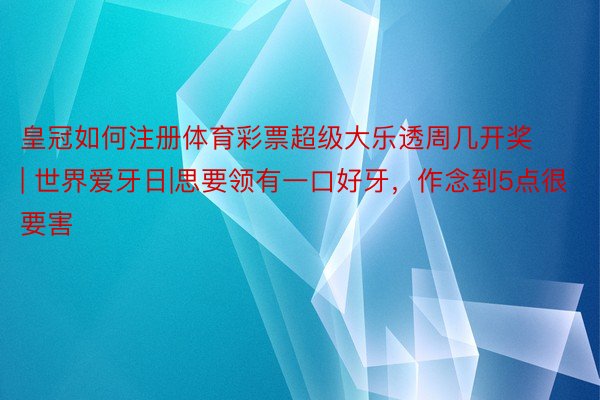 皇冠如何注册体育彩票超级大乐透周几开奖 | 世界爱牙日|思要领有一口好牙，作念到5点很要害