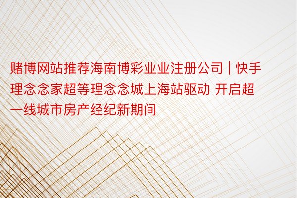 赌博网站推荐海南博彩业业注册公司 | 快手理念念家超等理念念城上海站驱动 开启超一线城市房产经纪新期间