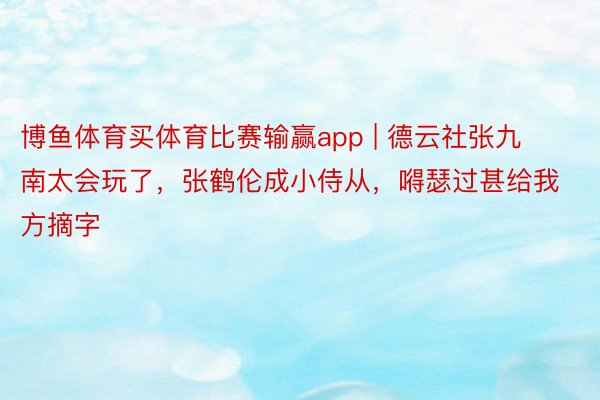 博鱼体育买体育比赛输赢app | 德云社张九南太会玩了，张鹤伦成小侍从，嘚瑟过甚给我方摘字