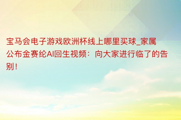 宝马会电子游戏欧洲杯线上哪里买球_家属公布金赛纶AI回生视频：向大家进行临了的告别！