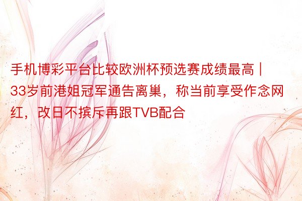手机博彩平台比较欧洲杯预选赛成绩最高 | 33岁前港姐冠军通告离巢，称当前享受作念网红，改日不摈斥再跟TVB配合