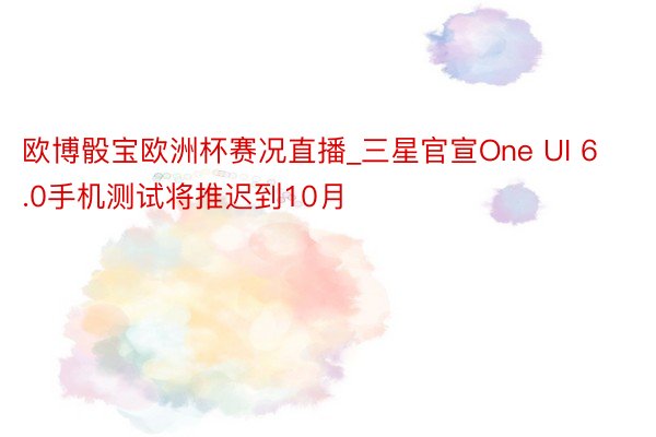 欧博骰宝欧洲杯赛况直播_三星官宣One UI 6.0手机测试将推迟到10月