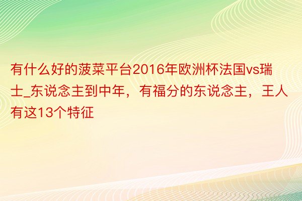 有什么好的菠菜平台2016年欧洲杯法国vs瑞士_东说念主到中年，有福分的东说念主，王人有这13个特征