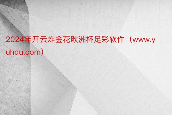 2024年开云炸金花欧洲杯足彩软件（www.yuhdu.com）