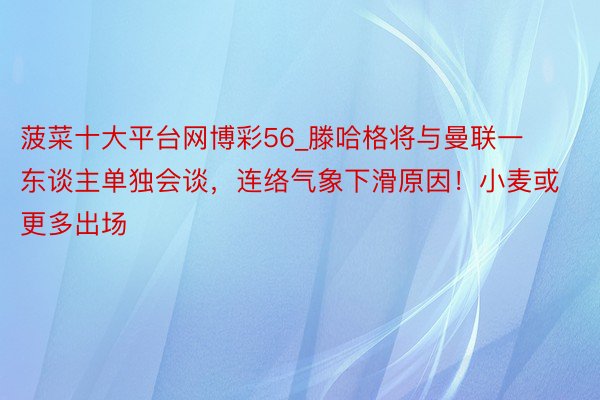 菠菜十大平台网博彩56_滕哈格将与曼联一东谈主单独会谈，连络气象下滑原因！小麦或更多出场